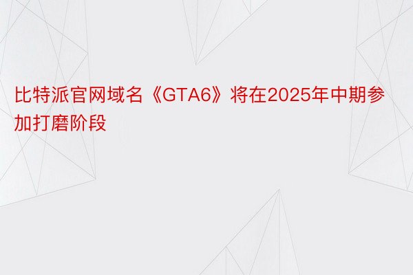 比特派官网域名《GTA6》将在2025年中期参加打磨阶段